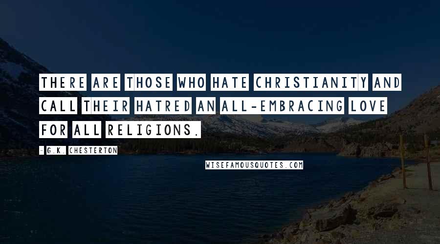 G.K. Chesterton Quotes: There are those who hate Christianity and call their hatred an all-embracing love for all religions.