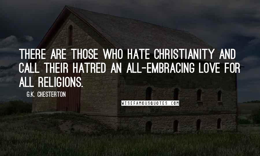 G.K. Chesterton Quotes: There are those who hate Christianity and call their hatred an all-embracing love for all religions.