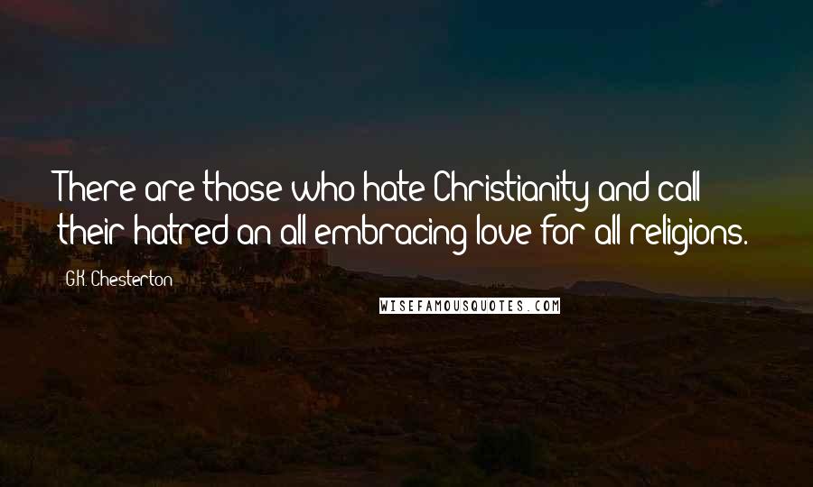 G.K. Chesterton Quotes: There are those who hate Christianity and call their hatred an all-embracing love for all religions.