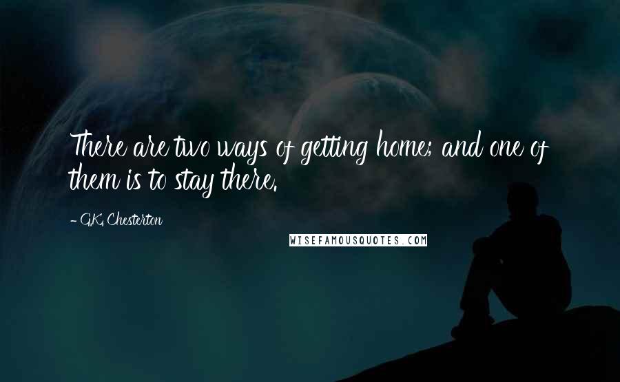 G.K. Chesterton Quotes: There are two ways of getting home; and one of them is to stay there.