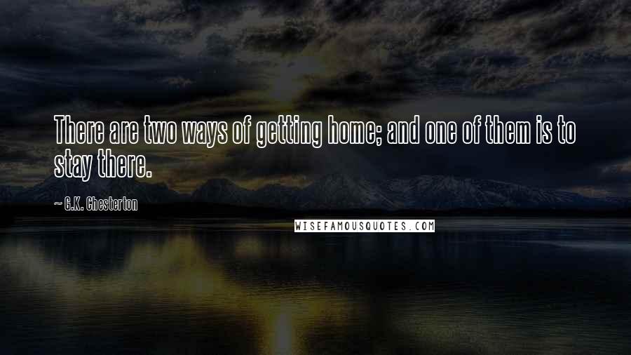 G.K. Chesterton Quotes: There are two ways of getting home; and one of them is to stay there.