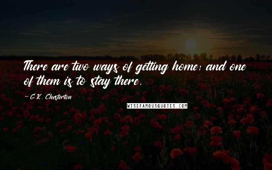 G.K. Chesterton Quotes: There are two ways of getting home; and one of them is to stay there.