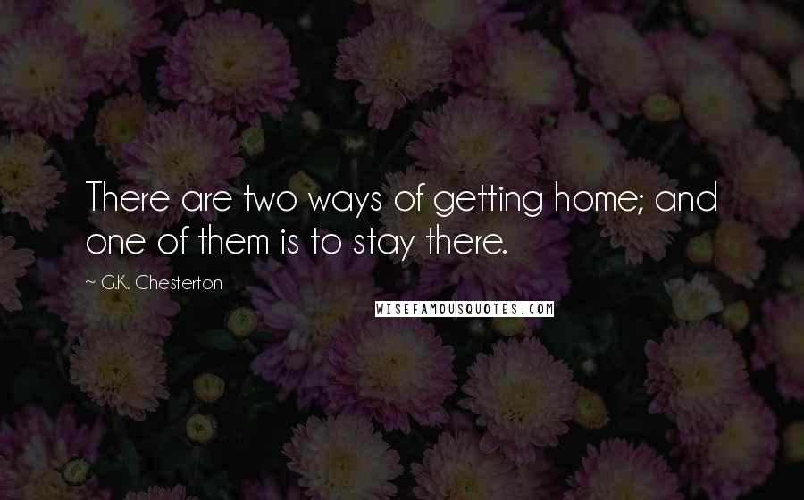 G.K. Chesterton Quotes: There are two ways of getting home; and one of them is to stay there.