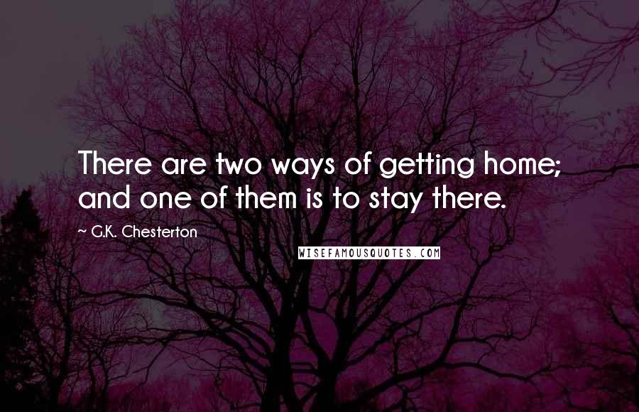 G.K. Chesterton Quotes: There are two ways of getting home; and one of them is to stay there.