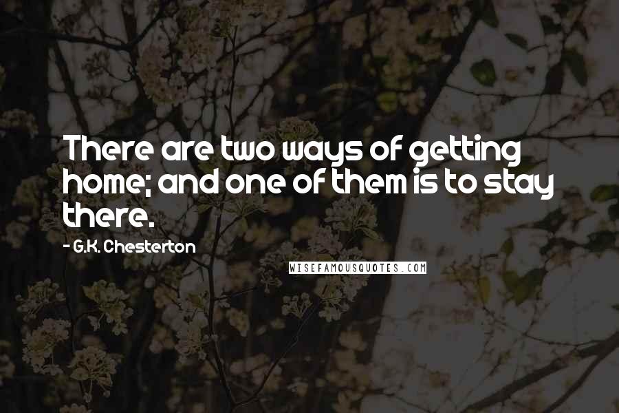 G.K. Chesterton Quotes: There are two ways of getting home; and one of them is to stay there.