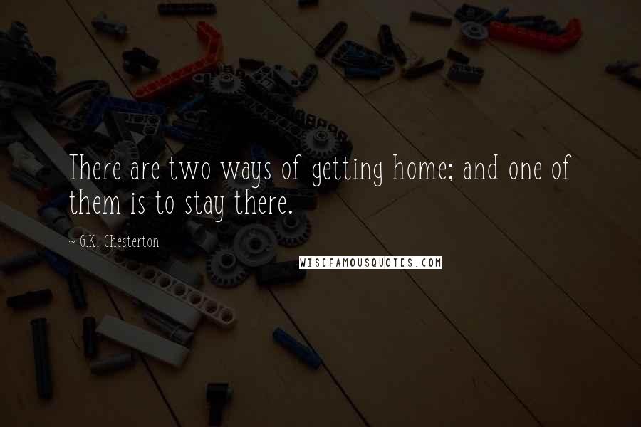 G.K. Chesterton Quotes: There are two ways of getting home; and one of them is to stay there.