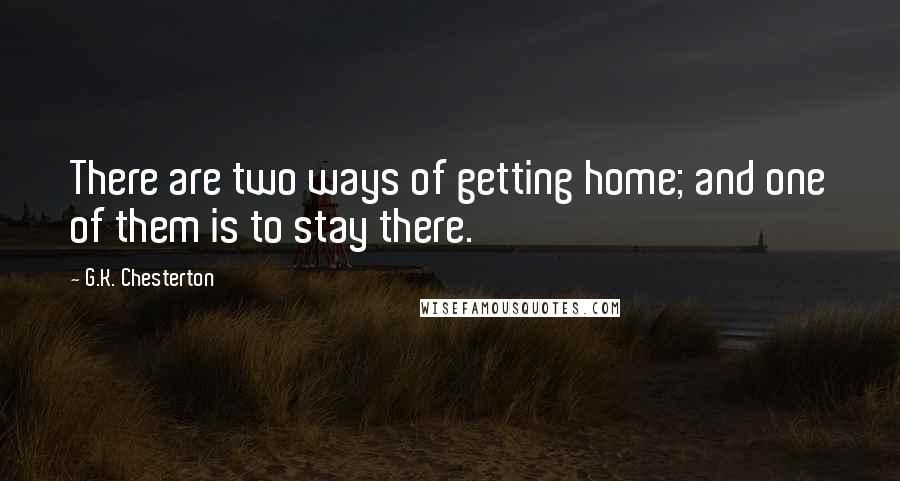 G.K. Chesterton Quotes: There are two ways of getting home; and one of them is to stay there.