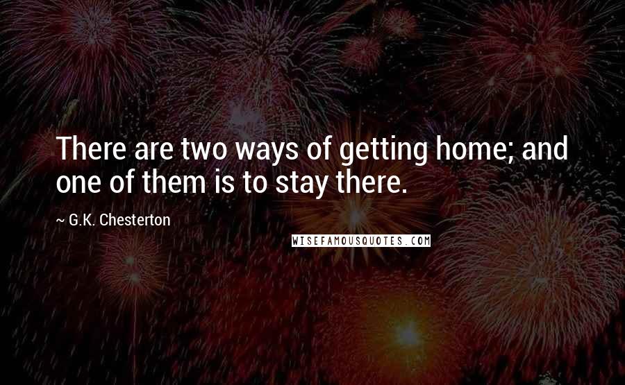 G.K. Chesterton Quotes: There are two ways of getting home; and one of them is to stay there.