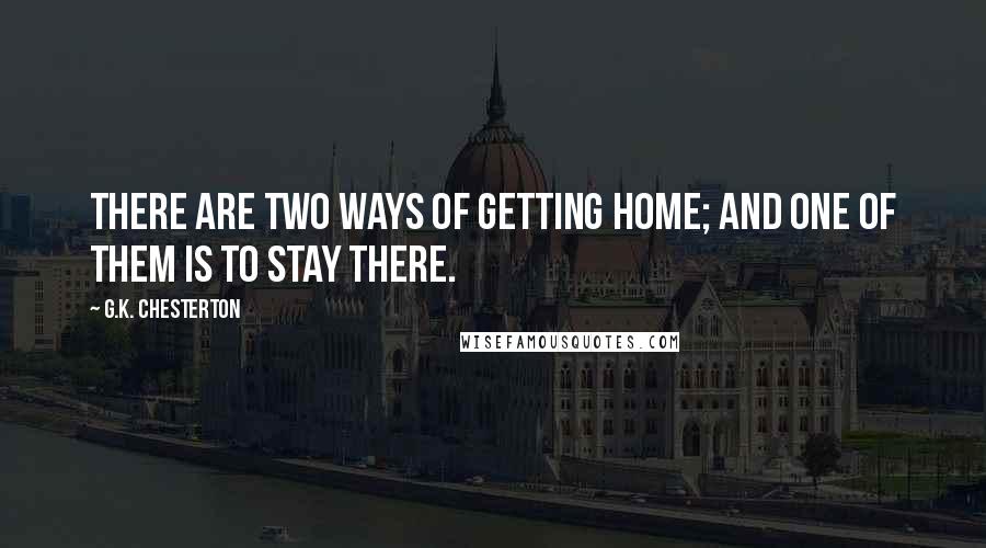 G.K. Chesterton Quotes: There are two ways of getting home; and one of them is to stay there.