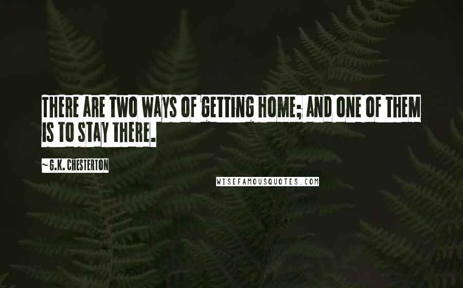 G.K. Chesterton Quotes: There are two ways of getting home; and one of them is to stay there.
