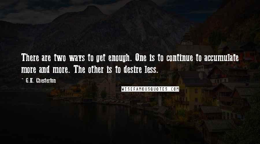 G.K. Chesterton Quotes: There are two ways to get enough. One is to continue to accumulate more and more. The other is to desire less.