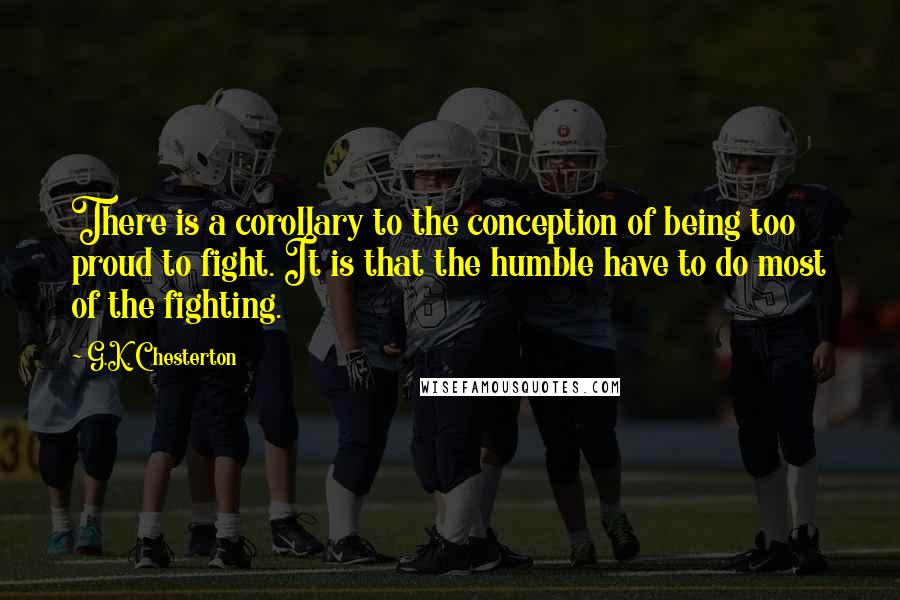 G.K. Chesterton Quotes: There is a corollary to the conception of being too proud to fight. It is that the humble have to do most of the fighting.