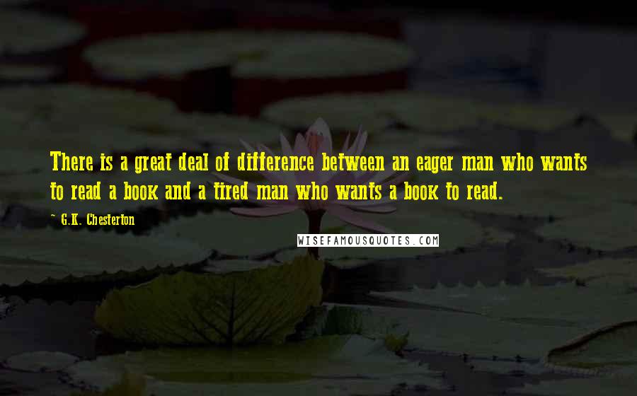 G.K. Chesterton Quotes: There is a great deal of difference between an eager man who wants to read a book and a tired man who wants a book to read.