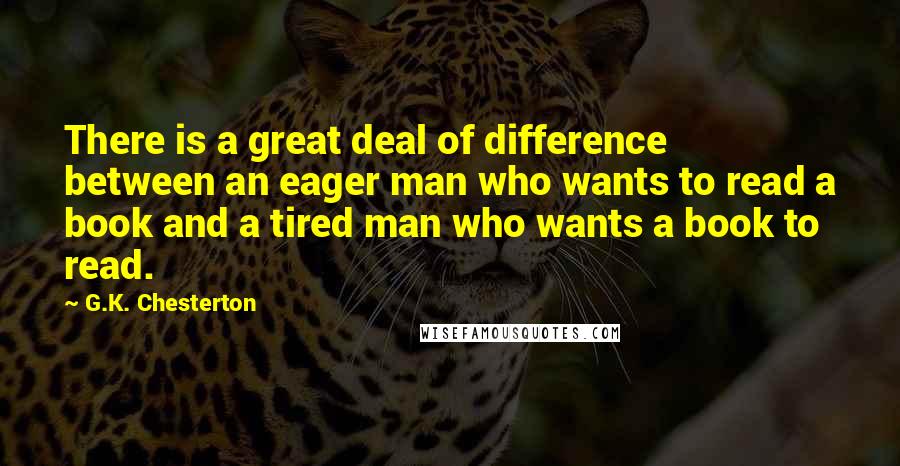 G.K. Chesterton Quotes: There is a great deal of difference between an eager man who wants to read a book and a tired man who wants a book to read.