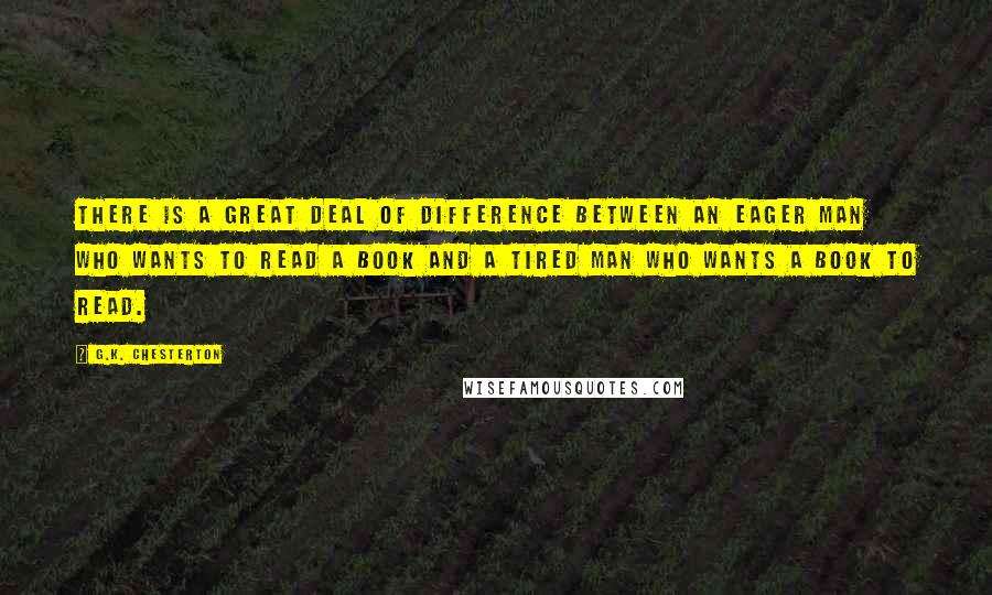 G.K. Chesterton Quotes: There is a great deal of difference between an eager man who wants to read a book and a tired man who wants a book to read.