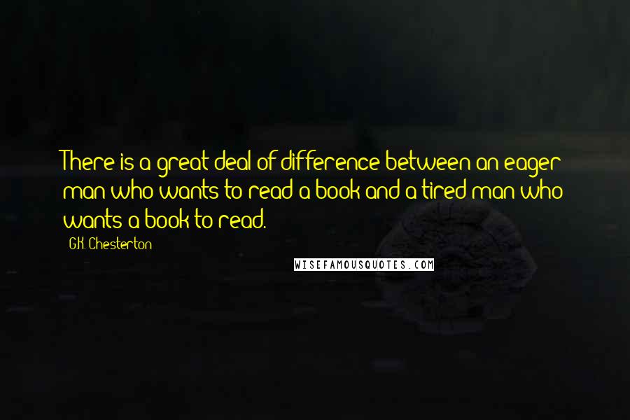 G.K. Chesterton Quotes: There is a great deal of difference between an eager man who wants to read a book and a tired man who wants a book to read.