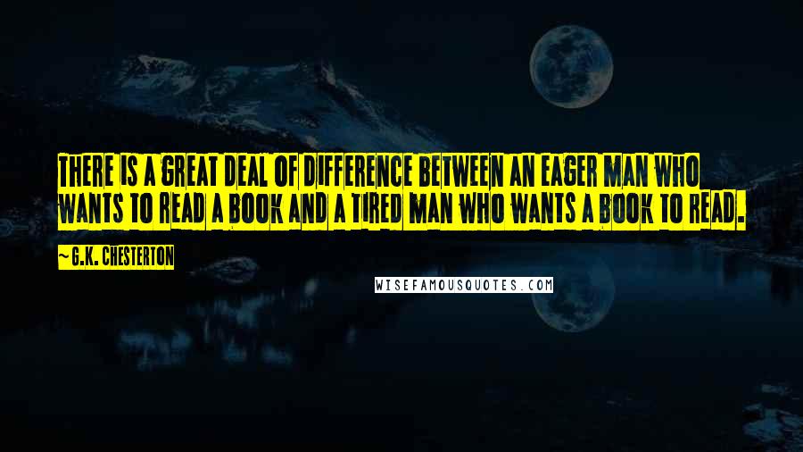 G.K. Chesterton Quotes: There is a great deal of difference between an eager man who wants to read a book and a tired man who wants a book to read.