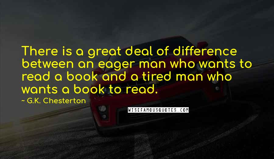 G.K. Chesterton Quotes: There is a great deal of difference between an eager man who wants to read a book and a tired man who wants a book to read.