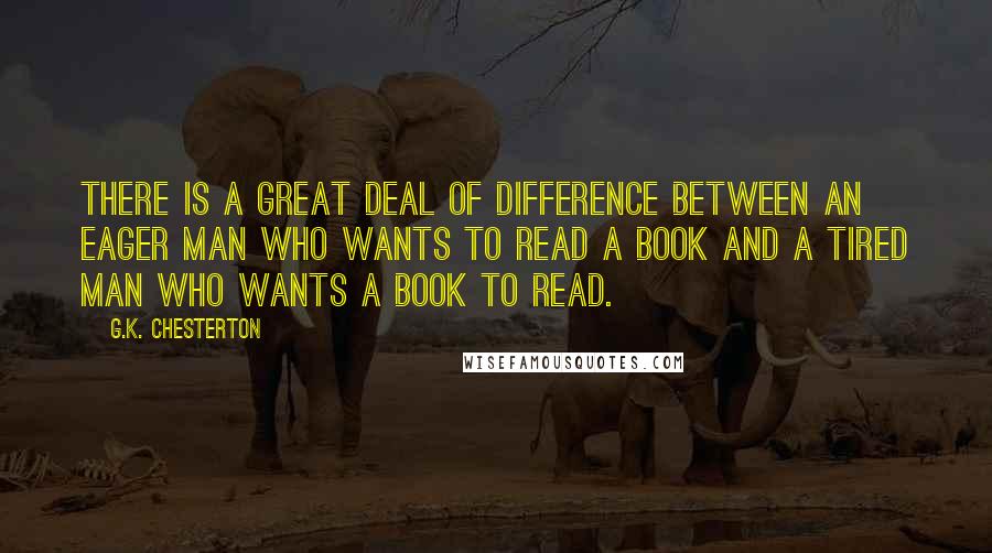 G.K. Chesterton Quotes: There is a great deal of difference between an eager man who wants to read a book and a tired man who wants a book to read.