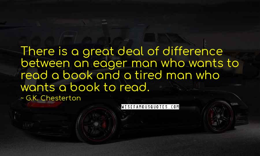 G.K. Chesterton Quotes: There is a great deal of difference between an eager man who wants to read a book and a tired man who wants a book to read.