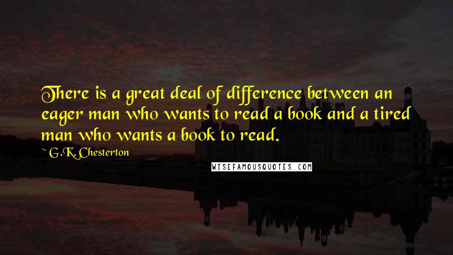 G.K. Chesterton Quotes: There is a great deal of difference between an eager man who wants to read a book and a tired man who wants a book to read.
