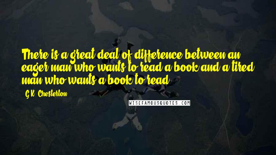 G.K. Chesterton Quotes: There is a great deal of difference between an eager man who wants to read a book and a tired man who wants a book to read.