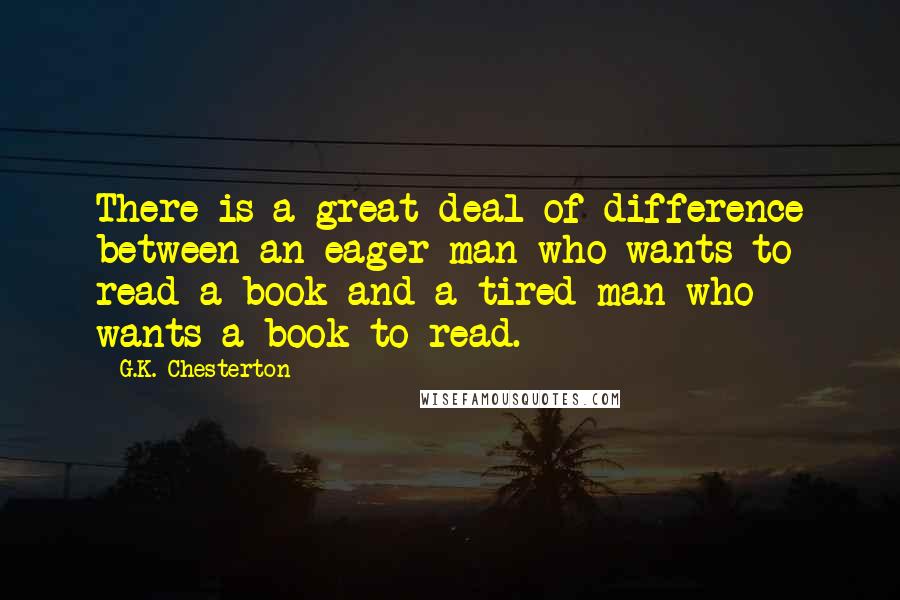 G.K. Chesterton Quotes: There is a great deal of difference between an eager man who wants to read a book and a tired man who wants a book to read.