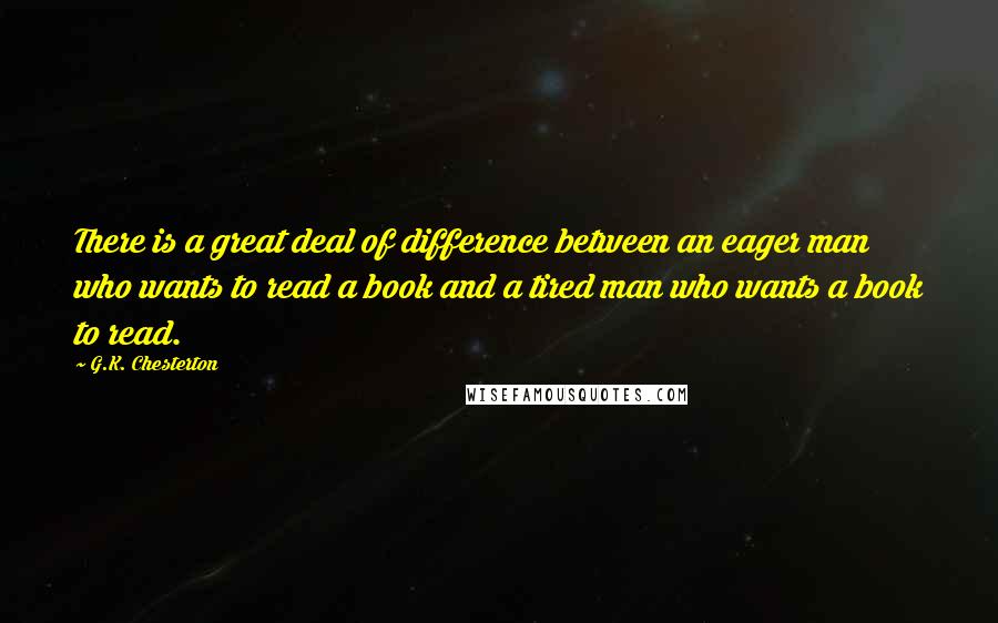 G.K. Chesterton Quotes: There is a great deal of difference between an eager man who wants to read a book and a tired man who wants a book to read.