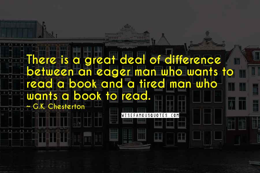 G.K. Chesterton Quotes: There is a great deal of difference between an eager man who wants to read a book and a tired man who wants a book to read.