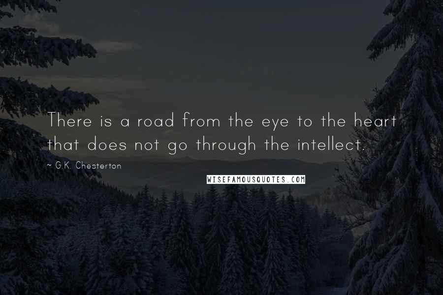 G.K. Chesterton Quotes: There is a road from the eye to the heart that does not go through the intellect.