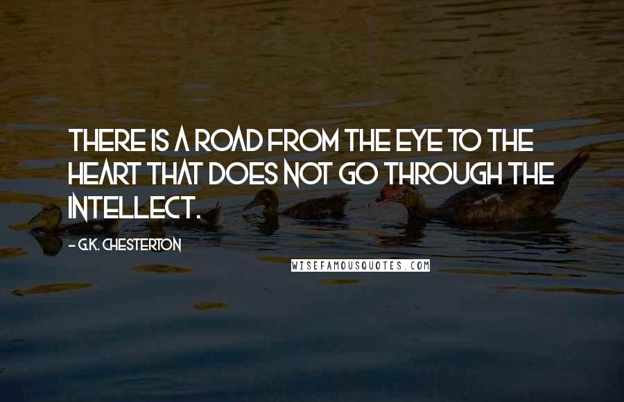 G.K. Chesterton Quotes: There is a road from the eye to the heart that does not go through the intellect.