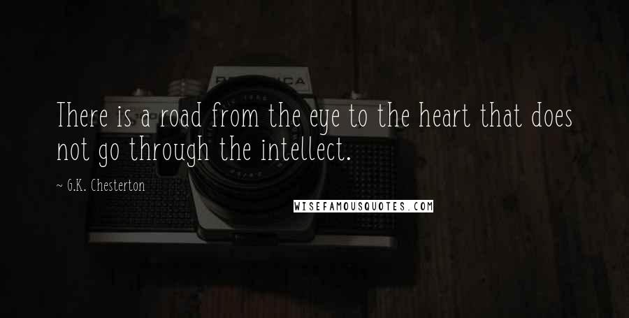 G.K. Chesterton Quotes: There is a road from the eye to the heart that does not go through the intellect.