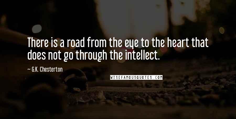 G.K. Chesterton Quotes: There is a road from the eye to the heart that does not go through the intellect.