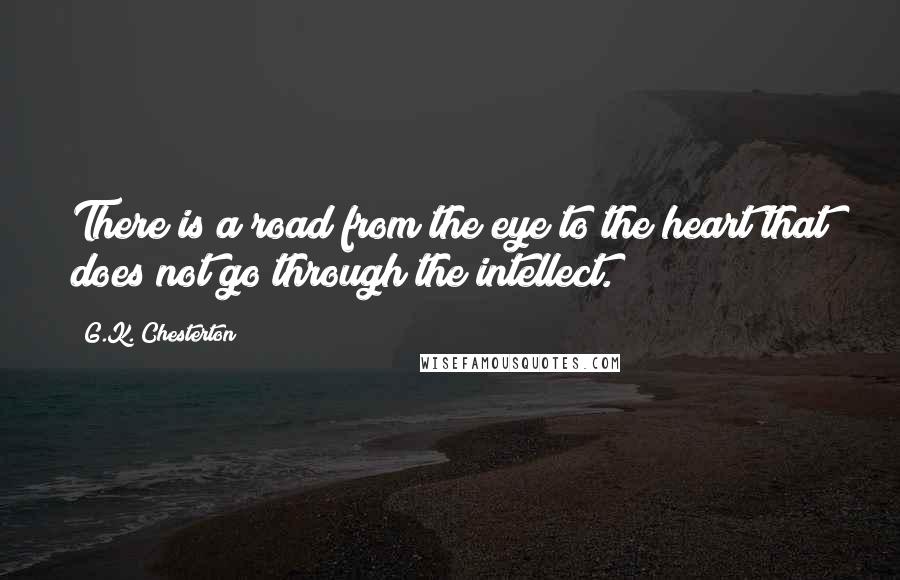 G.K. Chesterton Quotes: There is a road from the eye to the heart that does not go through the intellect.