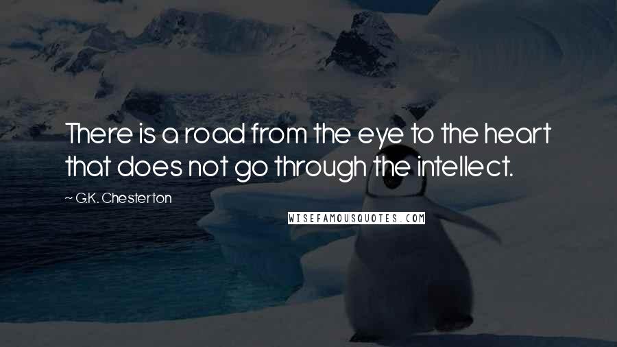 G.K. Chesterton Quotes: There is a road from the eye to the heart that does not go through the intellect.