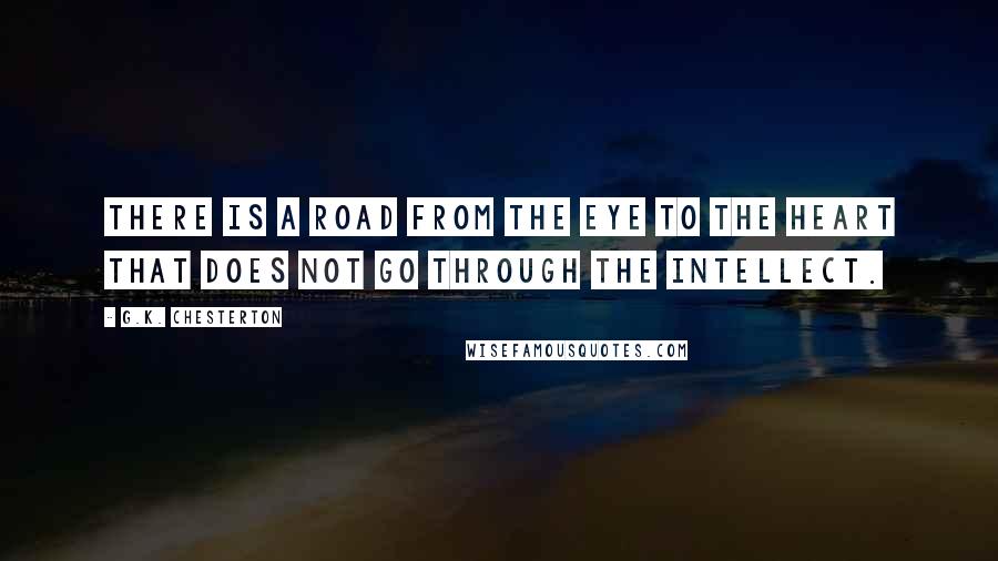 G.K. Chesterton Quotes: There is a road from the eye to the heart that does not go through the intellect.