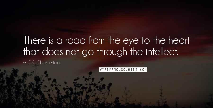 G.K. Chesterton Quotes: There is a road from the eye to the heart that does not go through the intellect.