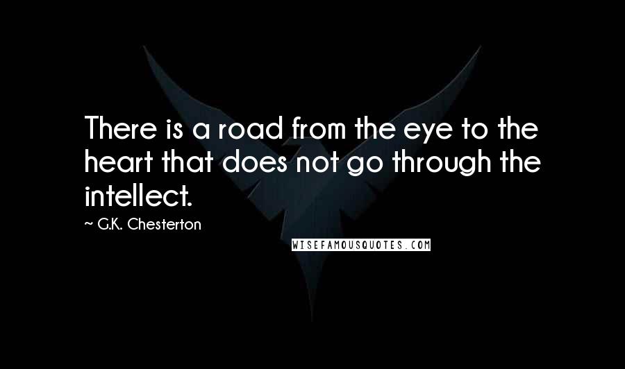 G.K. Chesterton Quotes: There is a road from the eye to the heart that does not go through the intellect.