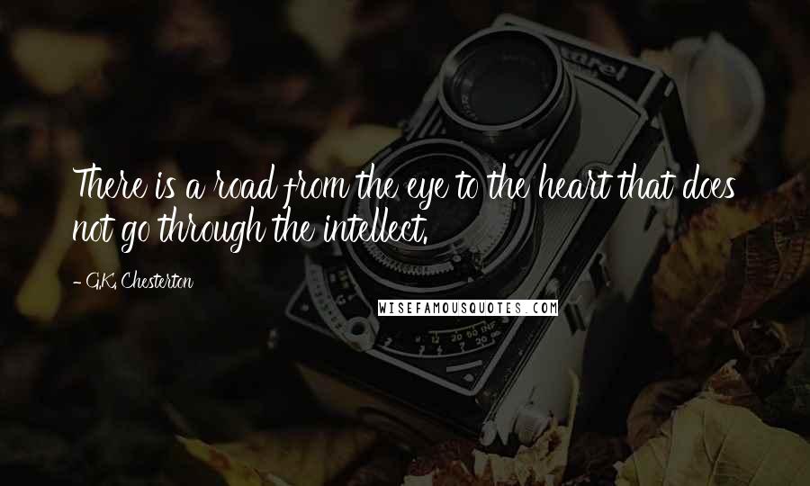 G.K. Chesterton Quotes: There is a road from the eye to the heart that does not go through the intellect.