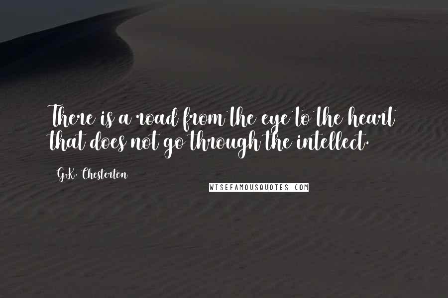 G.K. Chesterton Quotes: There is a road from the eye to the heart that does not go through the intellect.