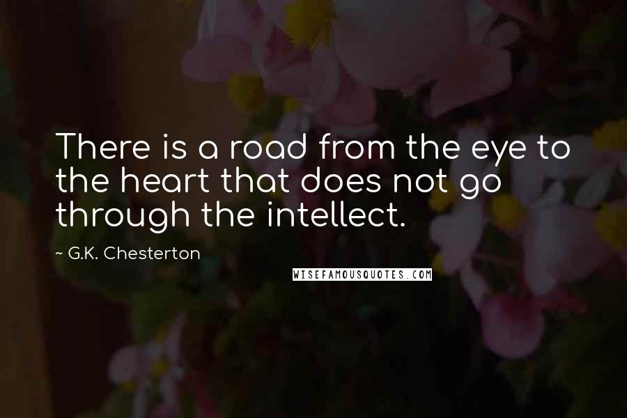 G.K. Chesterton Quotes: There is a road from the eye to the heart that does not go through the intellect.