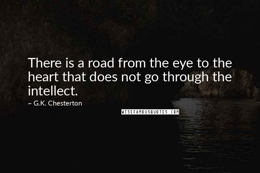 G.K. Chesterton Quotes: There is a road from the eye to the heart that does not go through the intellect.