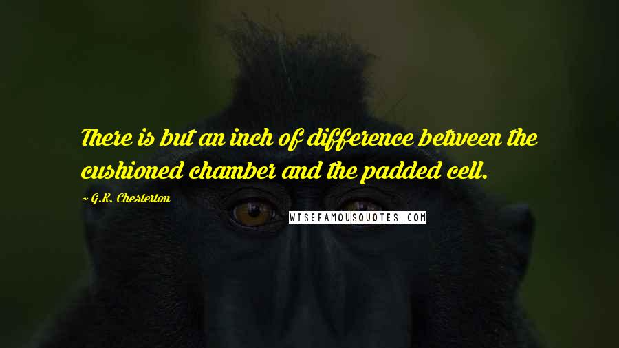 G.K. Chesterton Quotes: There is but an inch of difference between the cushioned chamber and the padded cell.