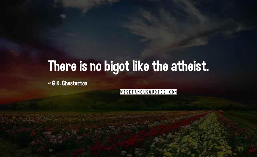 G.K. Chesterton Quotes: There is no bigot like the atheist.