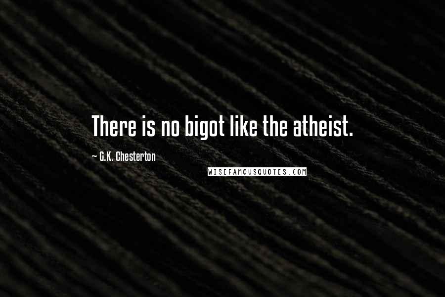 G.K. Chesterton Quotes: There is no bigot like the atheist.