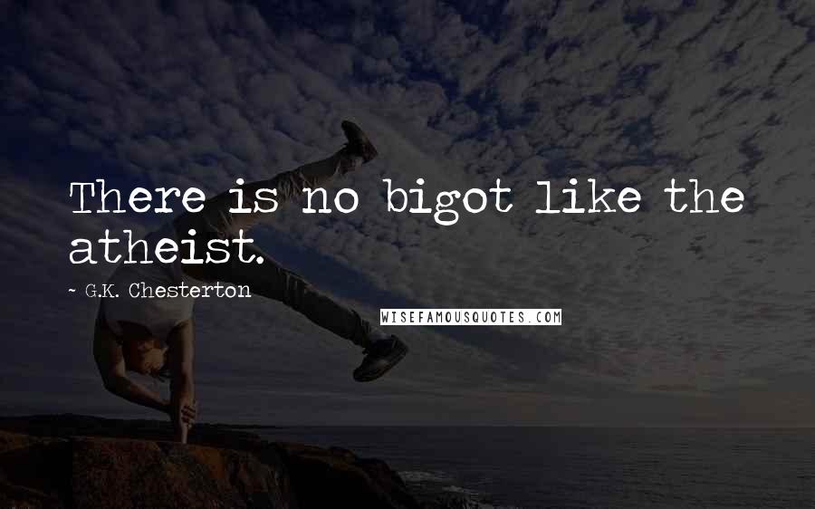 G.K. Chesterton Quotes: There is no bigot like the atheist.