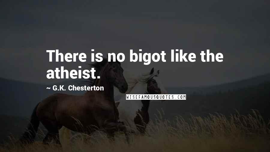 G.K. Chesterton Quotes: There is no bigot like the atheist.