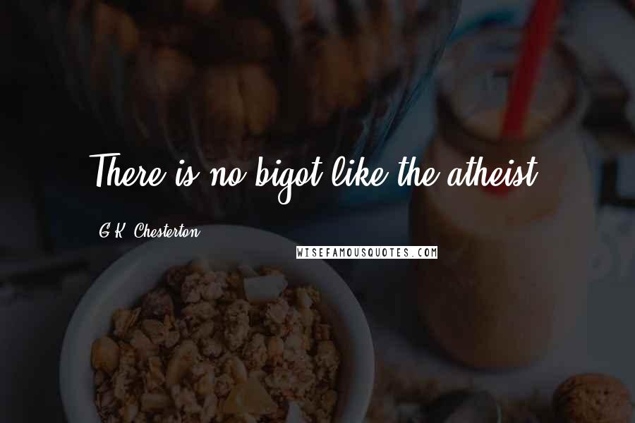 G.K. Chesterton Quotes: There is no bigot like the atheist.