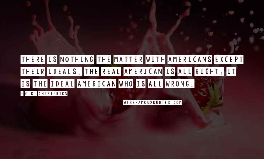 G.K. Chesterton Quotes: There is nothing the matter with Americans except their ideals. The real American is all right; it is the ideal American who is all wrong.