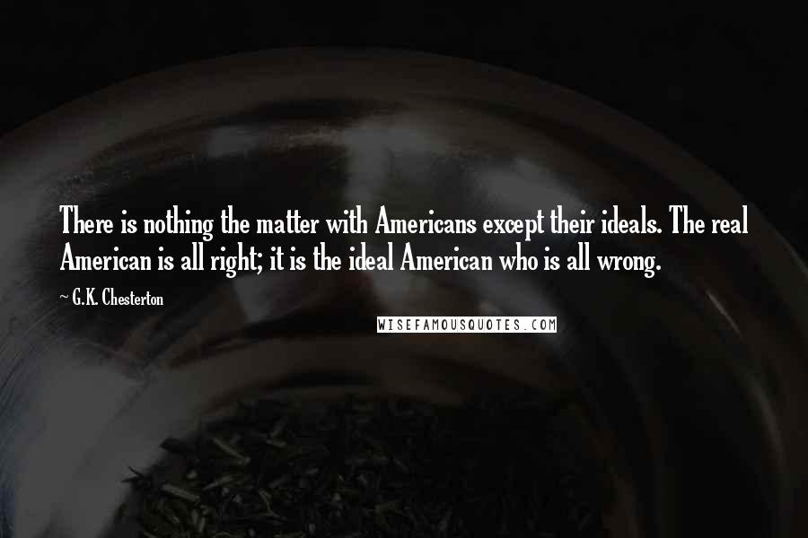 G.K. Chesterton Quotes: There is nothing the matter with Americans except their ideals. The real American is all right; it is the ideal American who is all wrong.